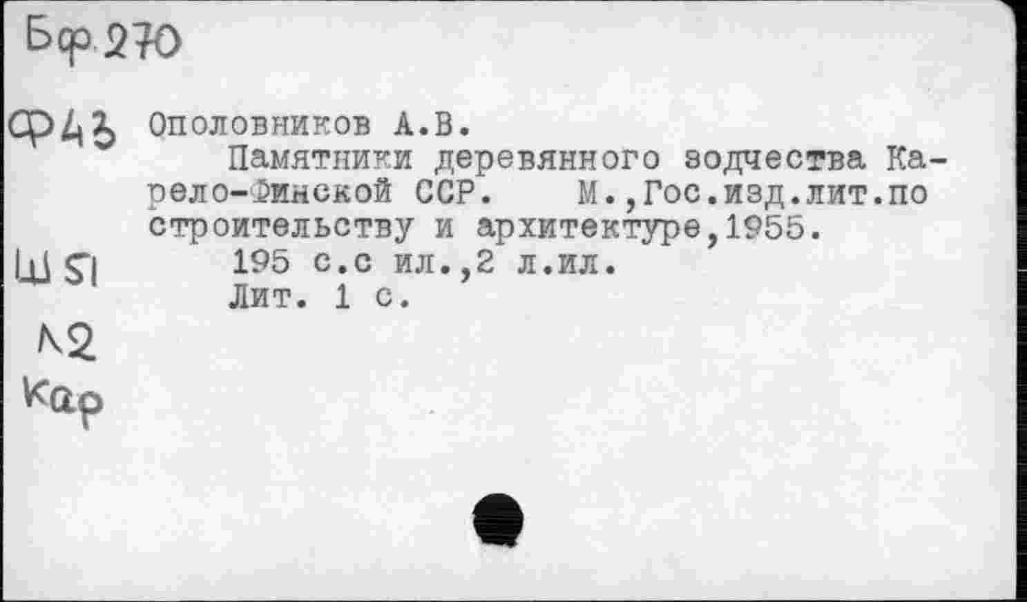 ﻿Бер 270
ФАЬ Ополовников А.В.
Памятники деревянного зодчества Карело-Минской ССР. М.,Гос.изд.лит.по строительству и архитектуре,1955.
Ul S1 195 с.с ил.,2 л.ил.
Лит. 1 с.
Кар